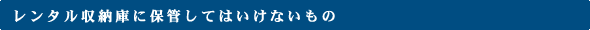 レンタル収納庫に保管してはいけないもの